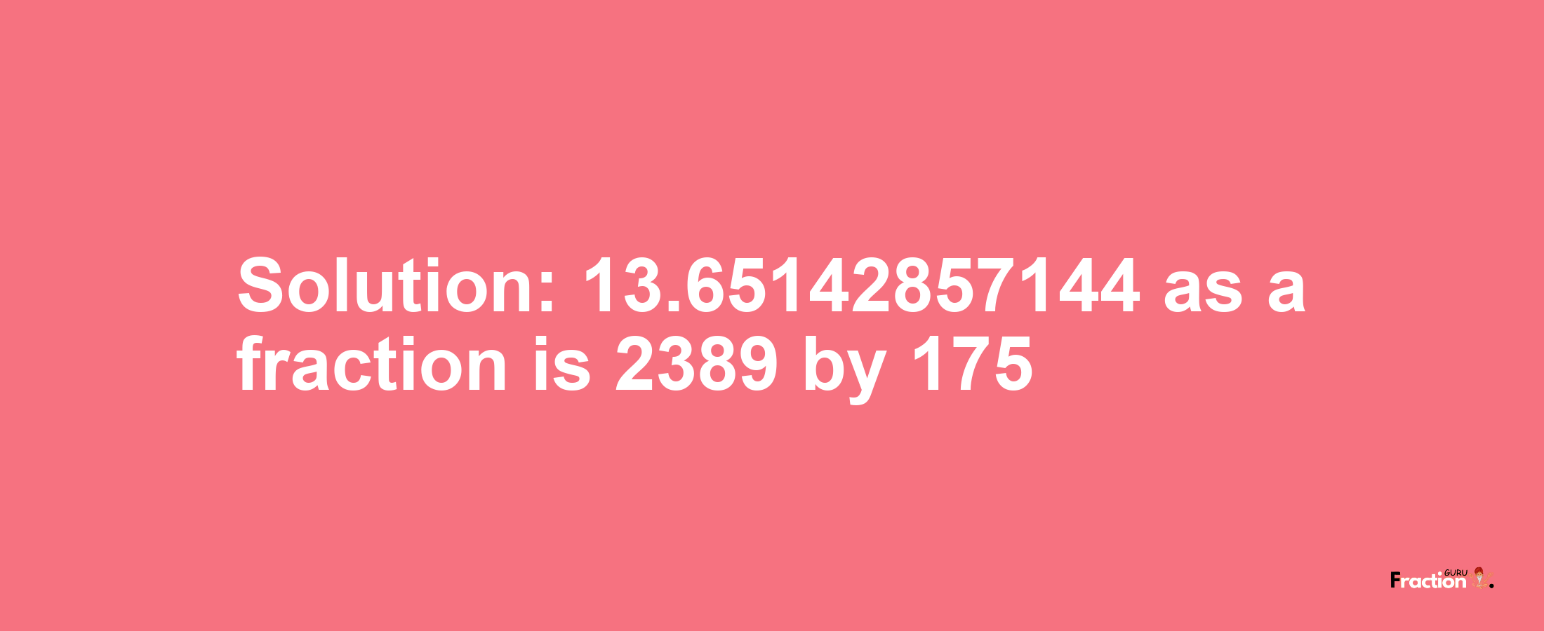 Solution:13.65142857144 as a fraction is 2389/175